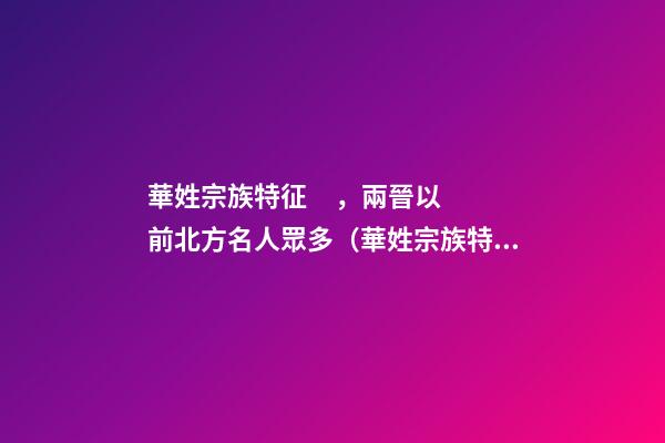 華姓宗族特征，兩晉以前北方名人眾多（華姓宗族特征,兩晉以前北方名人眾多嗎）
